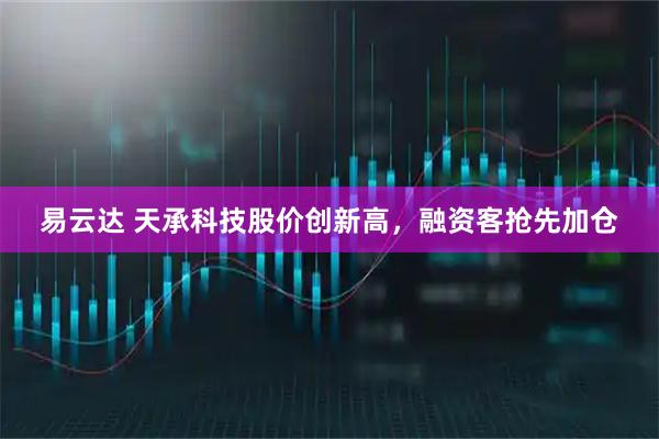 易云达 天承科技股价创新高，融资客抢先加仓