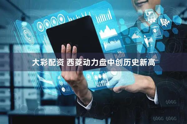 大彩配资 西菱动力盘中创历史新高