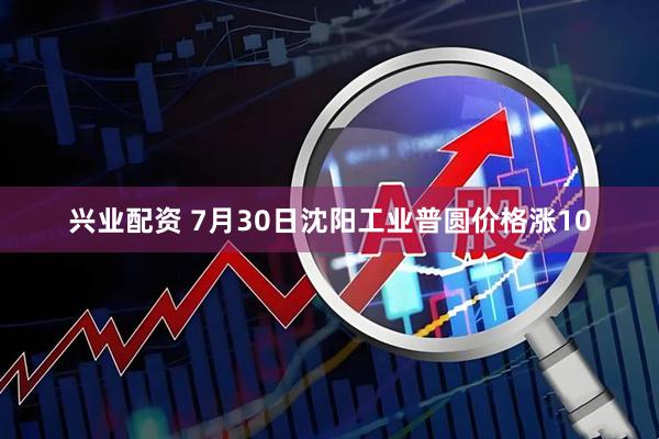 兴业配资 7月30日沈阳工业普圆价格涨10