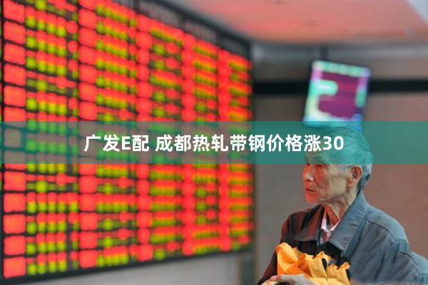 广发E配 成都热轧带钢价格涨30