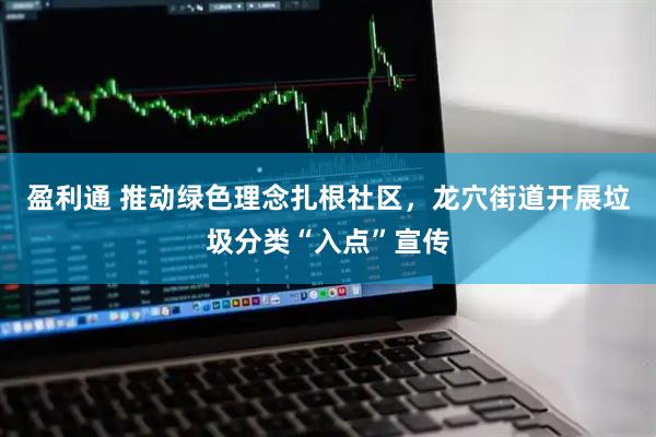 盈利通 推动绿色理念扎根社区，龙穴街道开展垃圾分类“入点”宣传