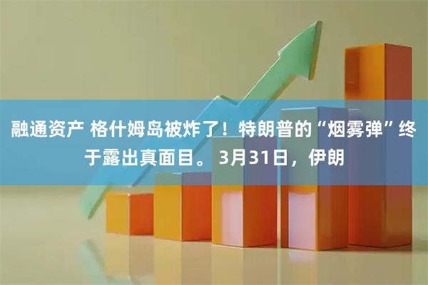 融通资产 格什姆岛被炸了！特朗普的“烟雾弹”终于露出真面目。 3月31日，伊朗