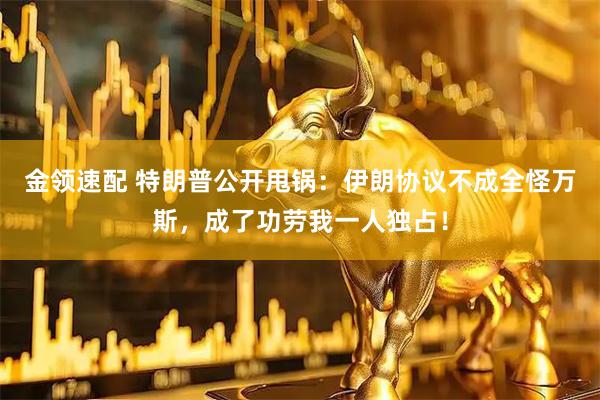 金领速配 特朗普公开甩锅：伊朗协议不成全怪万斯，成了功劳我一人独占！