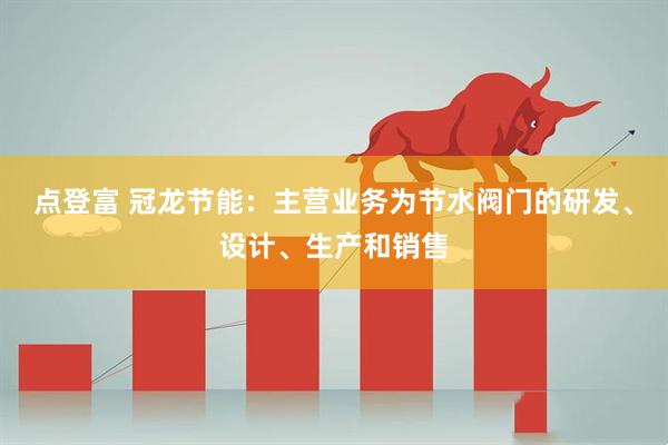 点登富 冠龙节能：主营业务为节水阀门的研发、设计、生产和销售