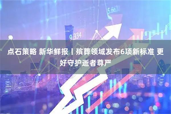 点石策略 新华鲜报丨殡葬领域发布6项新标准 更好守护逝者尊严