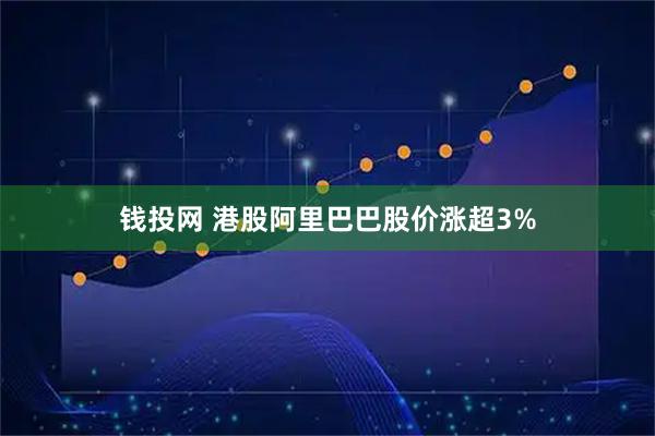 钱投网 港股阿里巴巴股价涨超3%