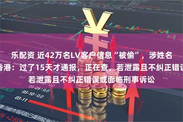 乐配资 近42万名LV客户信息“被偷”，涉姓名、购物记录等！香港：过了15天才通报，正在查，若泄露且不纠正错误或面临刑事诉讼