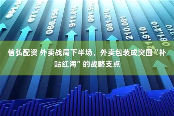 信弘配资 外卖战局下半场，外卖包装成突围“补贴红海”的战略支点