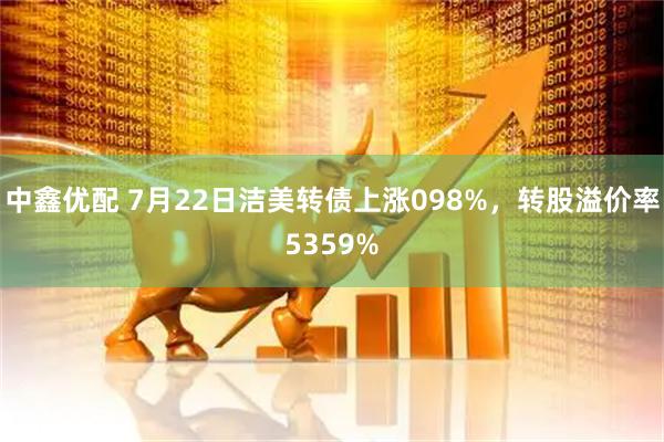中鑫优配 7月22日洁美转债上涨098%，转股溢价率5359%