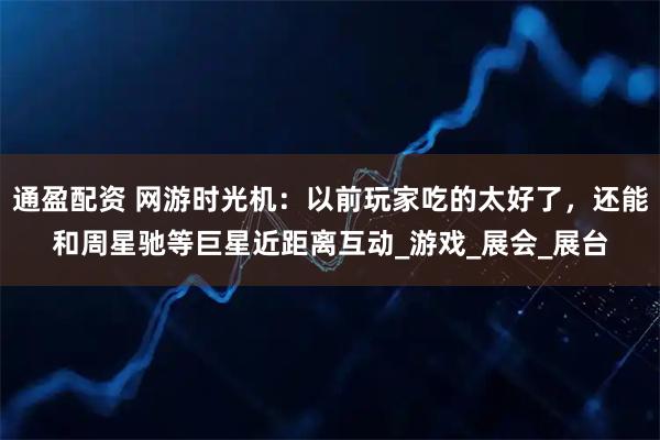 通盈配资 网游时光机：以前玩家吃的太好了，还能和周星驰等巨星近距离互动_游戏_展会_展台
