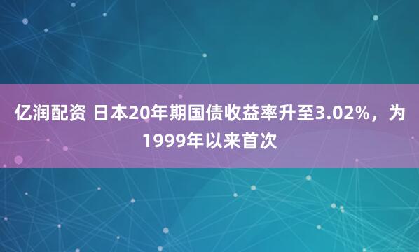 亿润配资 日本20年期国债收益率升至3.02%，为1999年以来首次