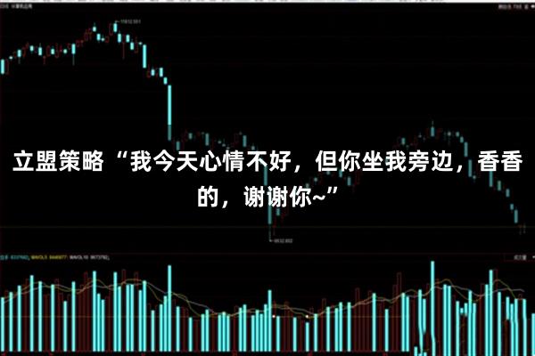 立盟策略 “我今天心情不好，但你坐我旁边，香香的，谢谢你~”