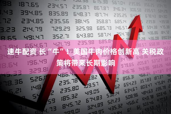 速牛配资 长“牛”！美国牛肉价格创新高 关税政策将带来长期影响