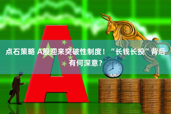 点石策略 A股迎来突破性制度！“长钱长投”背后有何深意？